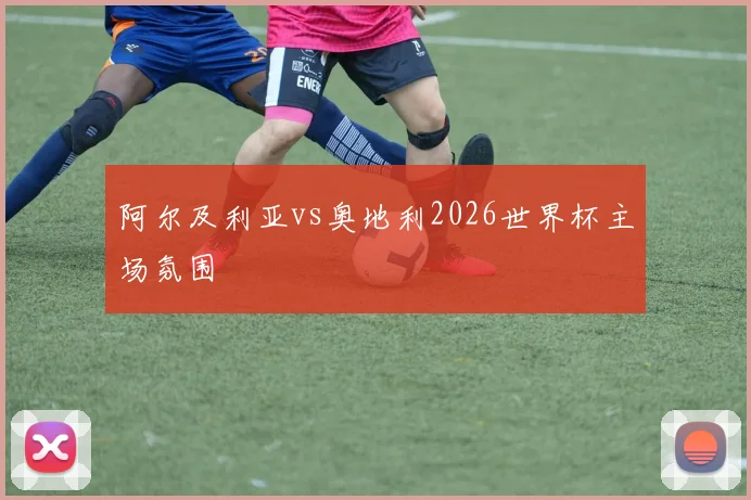 阿尔及利亚vs奥地利2026世界杯主场氛围