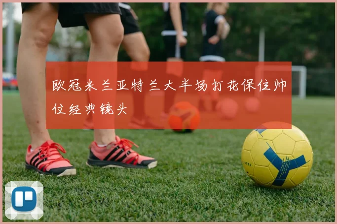 欧冠米兰亚特兰大半场打花保住帅位经典镜头
