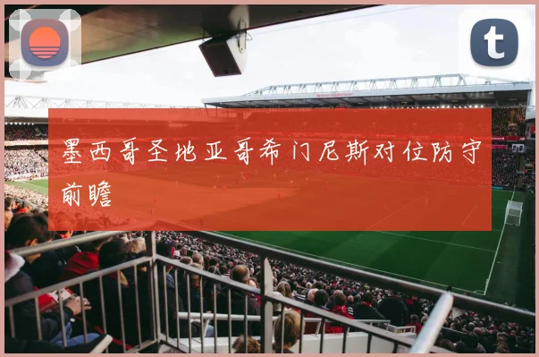 墨西哥圣地亚哥希门尼斯对位防守前瞻