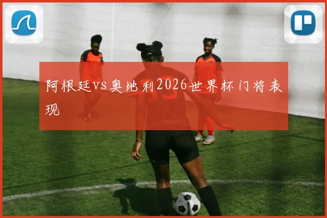 阿根廷vs奥地利2026世界杯门将表现