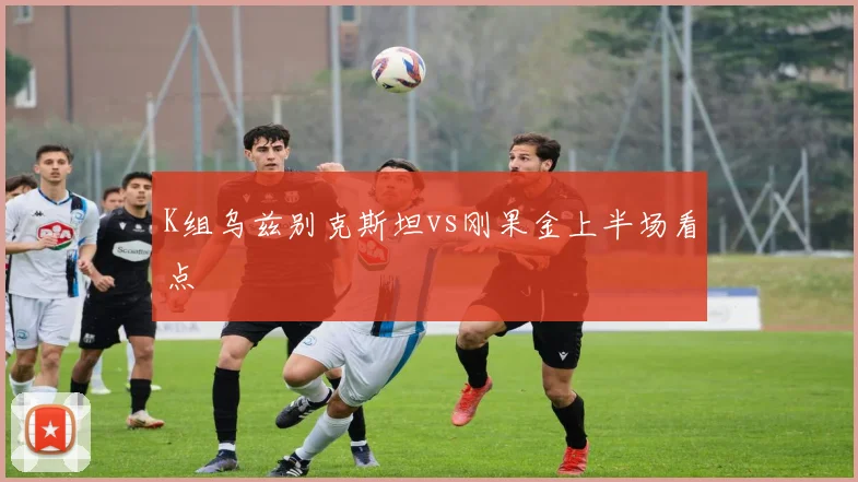 K组乌兹别克斯坦vs刚果金上半场看点