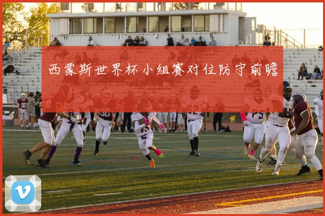 西蒙斯世界杯小组赛对位防守前瞻
