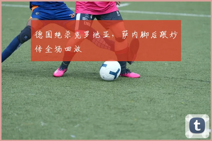 德国绝杀克罗地亚，萨内脚后跟妙传全场回放