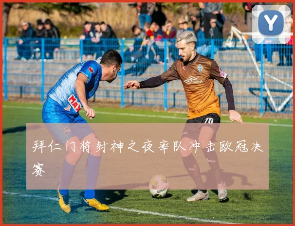 拜仁门将封神之夜率队冲击欧冠决赛