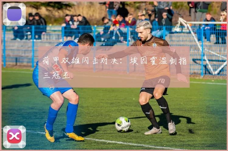 荷甲双雄闪击对决:埃因霍温剑指三冠王