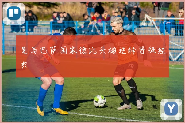皇马巴萨国家德比头槌逆转晋级经典