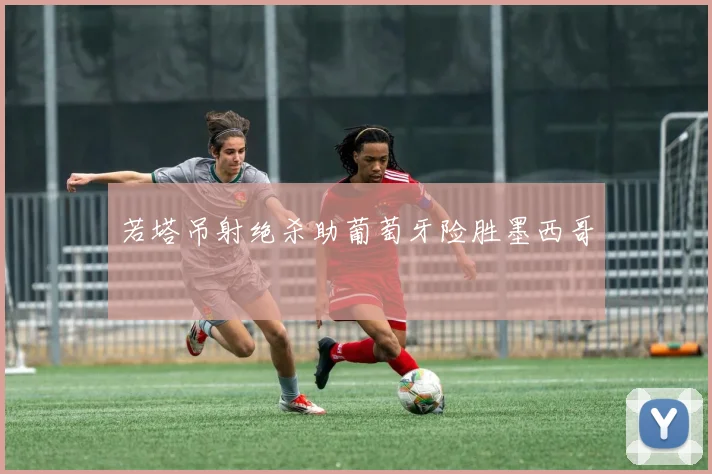 若塔吊射绝杀助葡萄牙险胜墨西哥