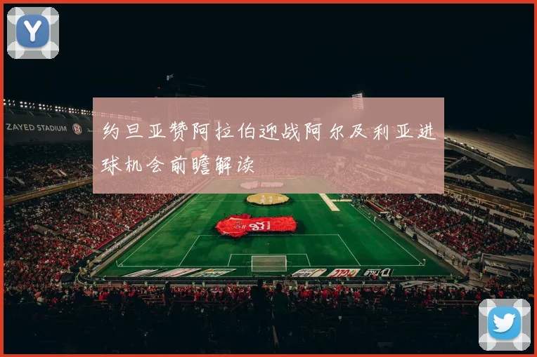 约旦亚赞阿拉伯迎战阿尔及利亚进球机会前瞻解读