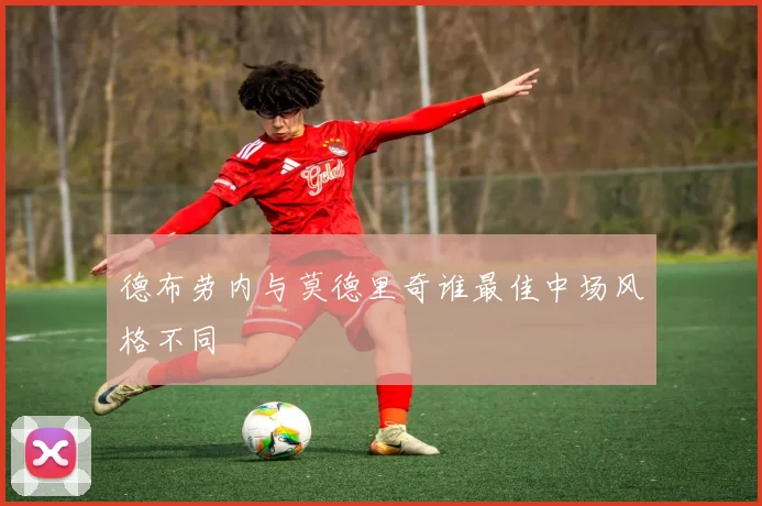 德布劳内与莫德里奇谁最佳中场风格不同