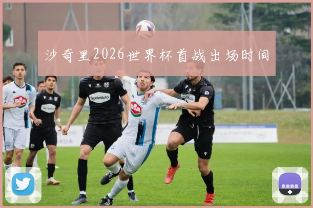 沙奇里2026世界杯首战出场时间