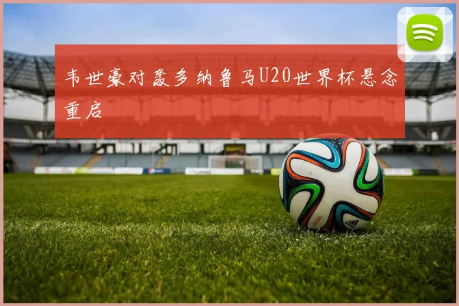 韦世豪对轰多纳鲁马U20世界杯悬念重启
