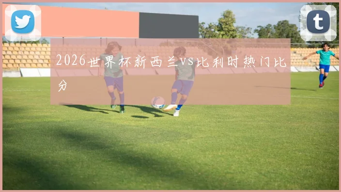 2026世界杯新西兰vs比利时热门比分