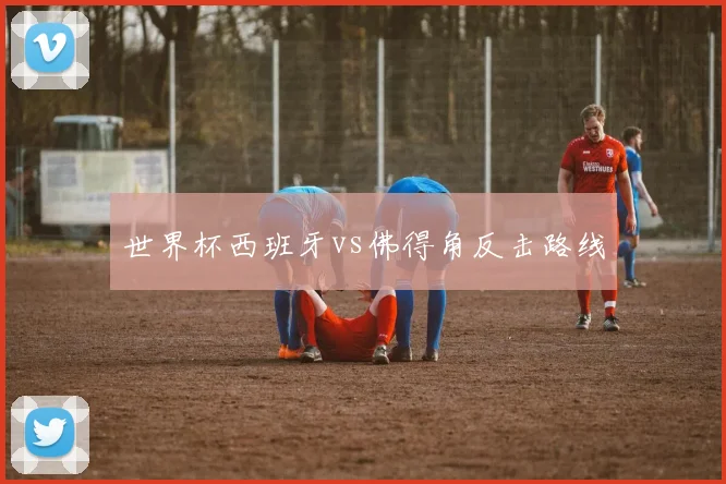 世界杯西班牙vs佛得角反击路线