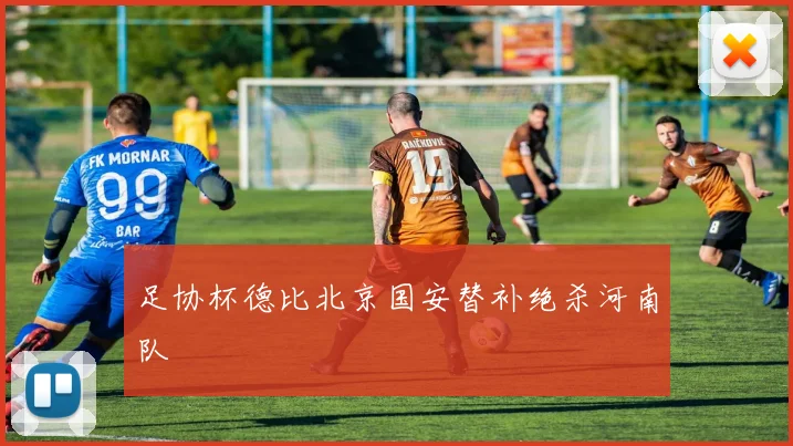 足协杯德比北京国安替补绝杀河南队