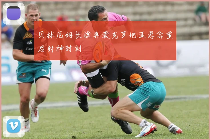 贝林厄姆长途奔袭克罗地亚悬念重启封神时刻