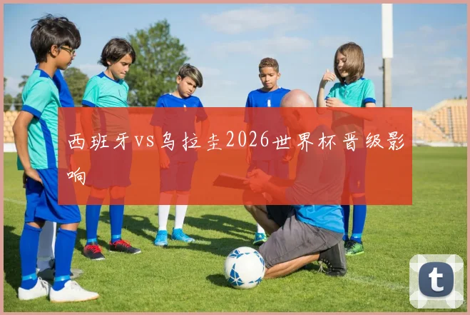 西班牙vs乌拉圭2026世界杯晋级影响