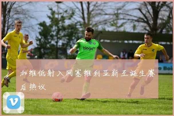 加维低射入网塞维利亚新王诞生赛后热议