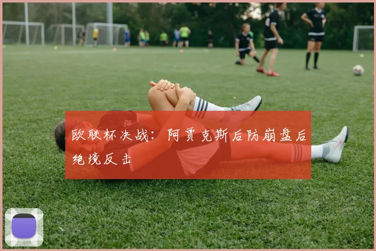 欧联杯决战：阿贾克斯后防崩盘后绝境反击