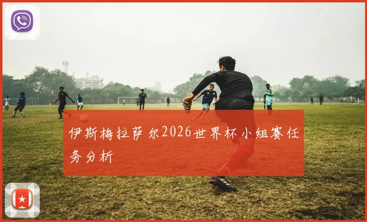 伊斯梅拉萨尔2026世界杯小组赛任务分析