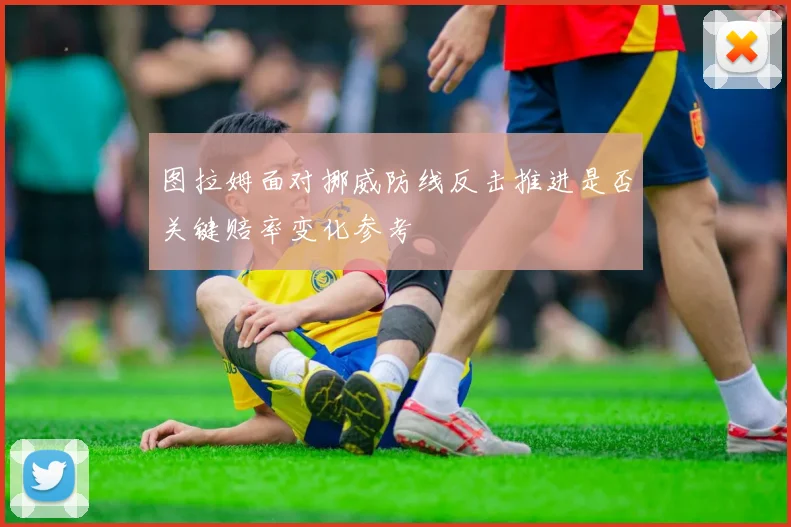 图拉姆面对挪威防线反击推进是否关键赔率变化参考