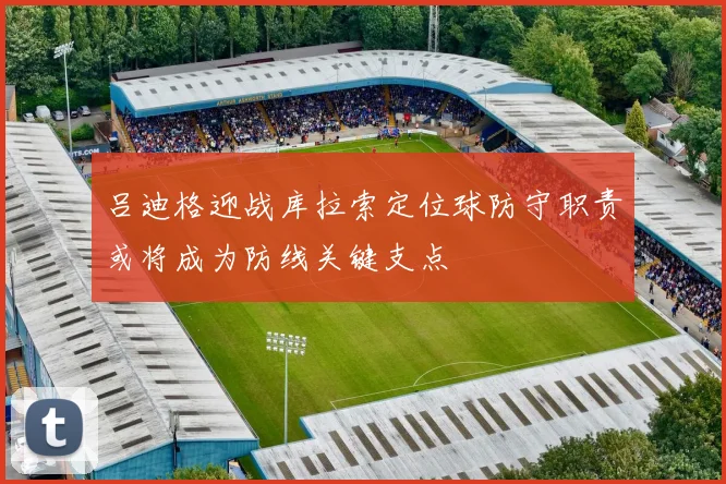 吕迪格迎战库拉索定位球防守职责或将成为防线关键支点