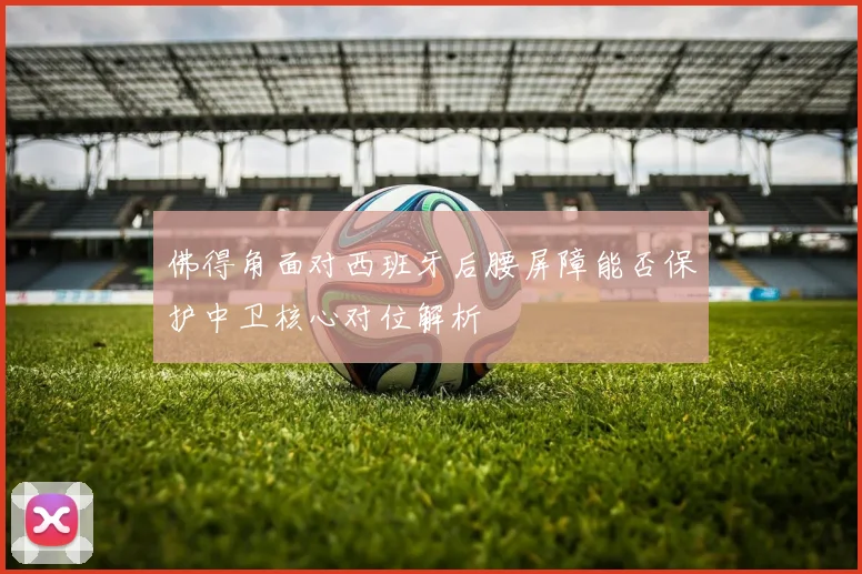 佛得角面对西班牙后腰屏障能否保护中卫核心对位解析