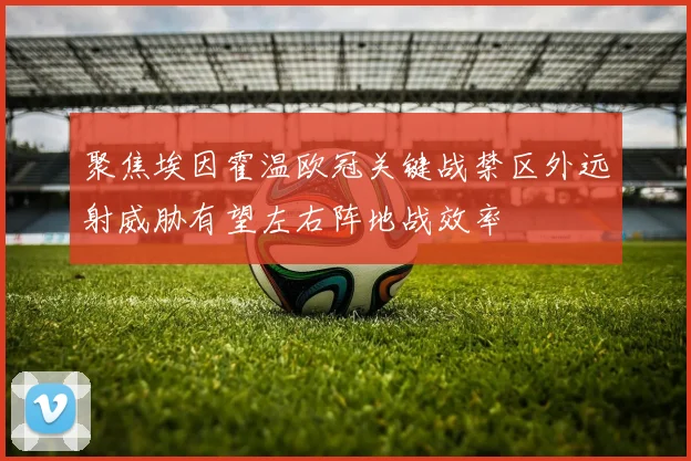 聚焦埃因霍温欧冠关键战禁区外远射威胁有望左右阵地战效率