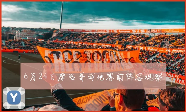 6月24日摩洛哥海地赛前阵容观察