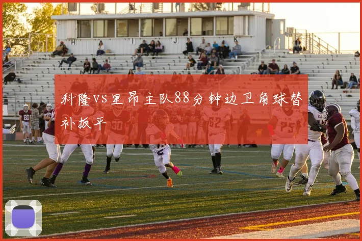 科隆vs里昂主队88分钟边卫角球替补扳平