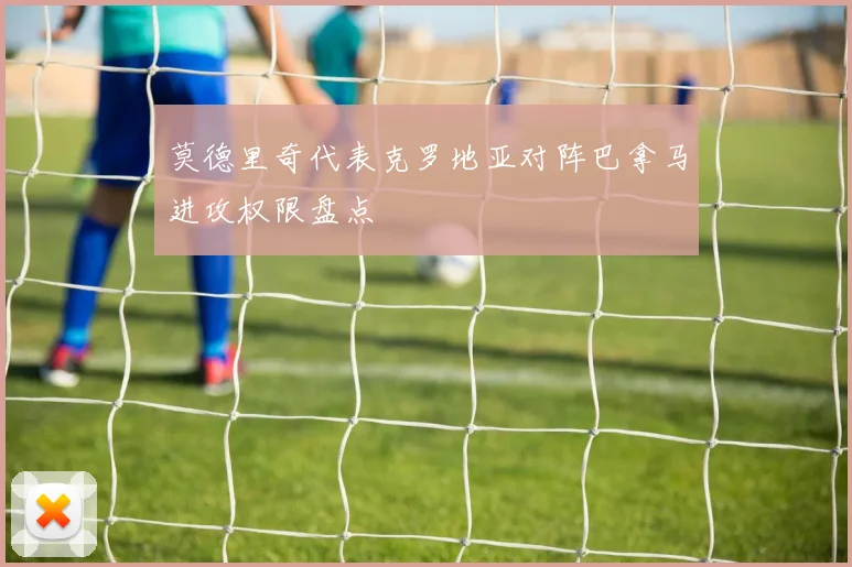 莫德里奇代表克罗地亚对阵巴拿马进攻权限盘点