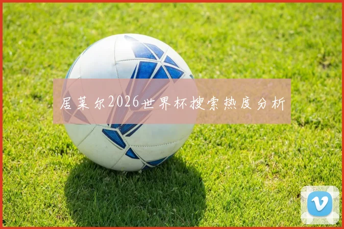居莱尔2026世界杯搜索热度分析