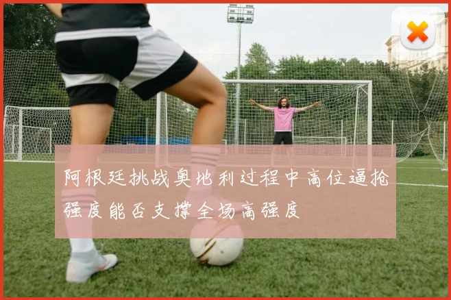 阿根廷挑战奥地利过程中高位逼抢强度能否支撑全场高强度