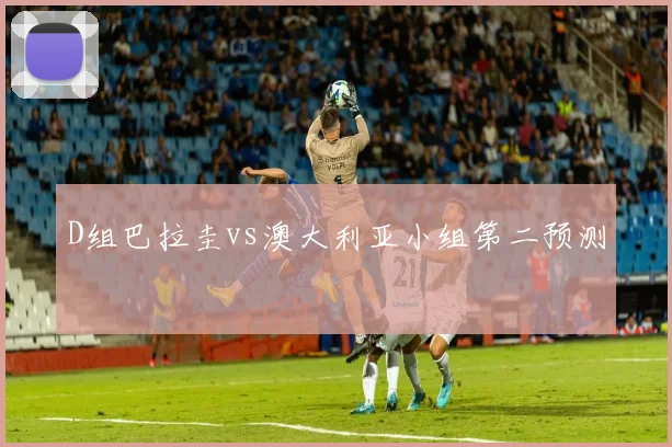D组巴拉圭vs澳大利亚小组第二预测