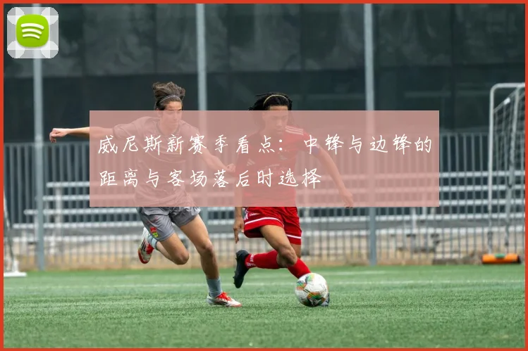 威尼斯新赛季看点：中锋与边锋的距离与客场落后时选择