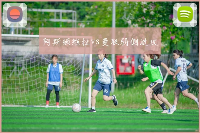 阿斯顿维拉vs曼联弱侧进攻
