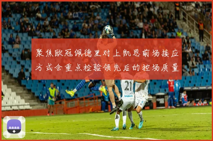 聚焦欧冠佩德里对上凯恩前场接应方式会重点检验领先后的控场质量
