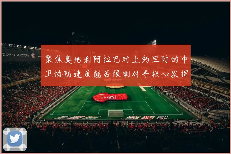 聚焦奥地利阿拉巴对上约旦时的中卫协防速度能否限制对手核心发挥