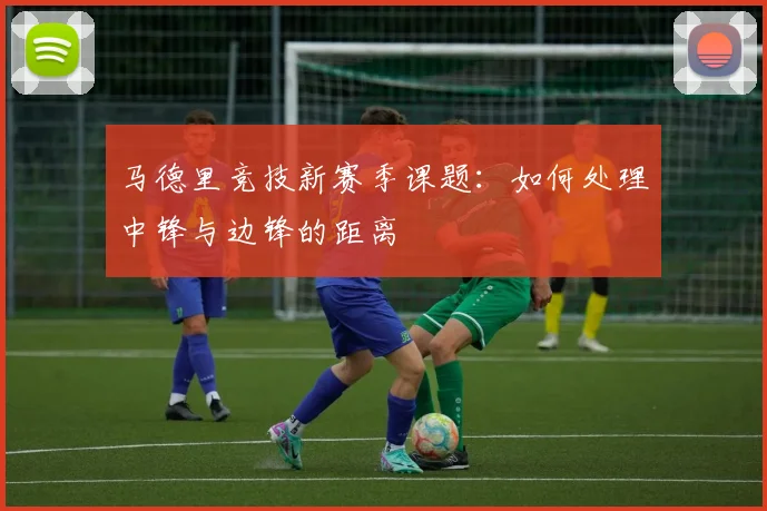 马德里竞技新赛季课题：如何处理中锋与边锋的距离