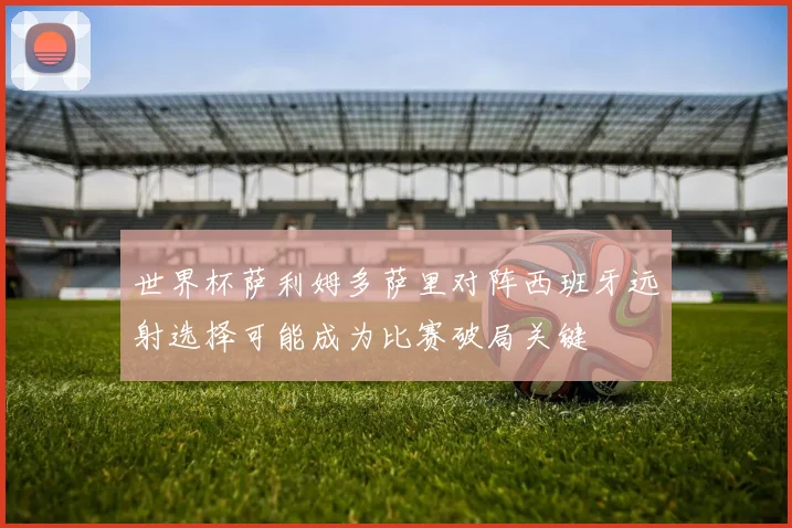 世界杯萨利姆多萨里对阵西班牙远射选择可能成为比赛破局关键