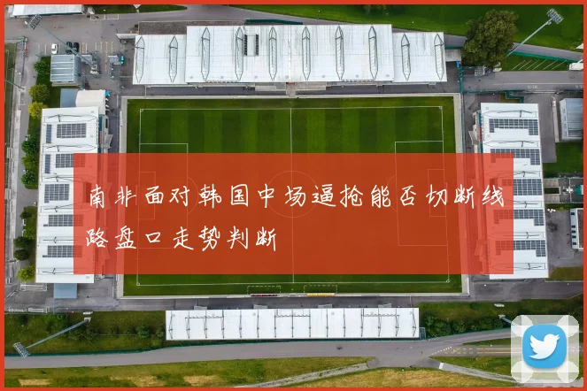 南非面对韩国中场逼抢能否切断线路盘口走势判断