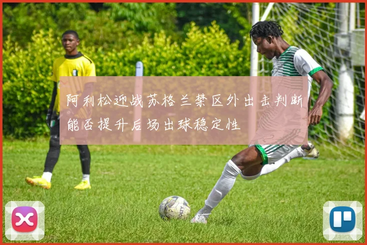 阿利松迎战苏格兰禁区外出击判断能否提升后场出球稳定性