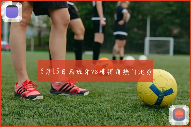 6月15日西班牙vs佛得角热门比分