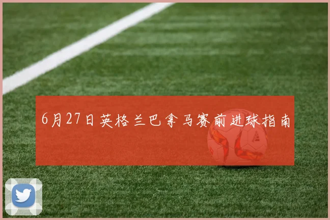 6月27日英格兰巴拿马赛前进球指南