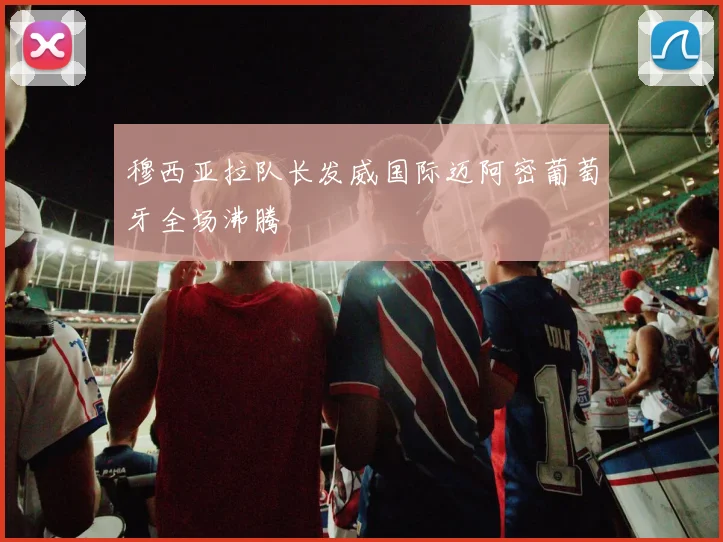 穆西亚拉队长发威国际迈阿密葡萄牙全场沸腾
