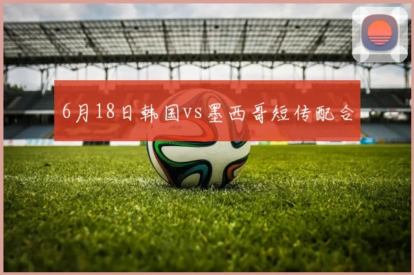 6月18日韩国vs墨西哥短传配合