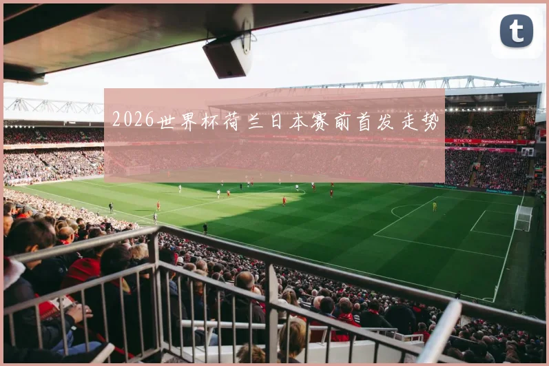 2026世界杯荷兰日本赛前首发走势