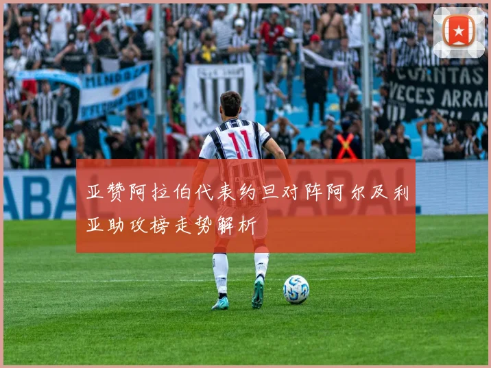 亚赞阿拉伯代表约旦对阵阿尔及利亚助攻榜走势解析