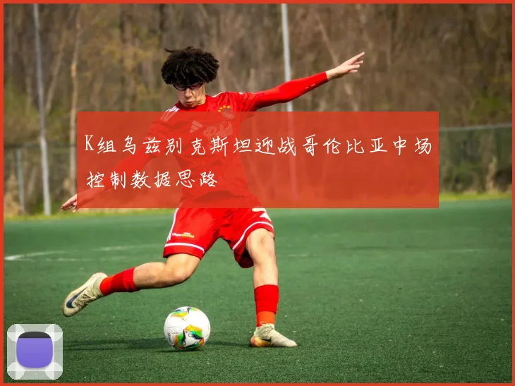 K组乌兹别克斯坦迎战哥伦比亚中场控制数据思路