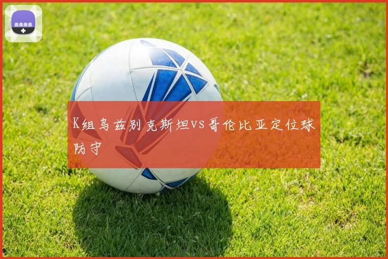 K组乌兹别克斯坦vs哥伦比亚定位球防守