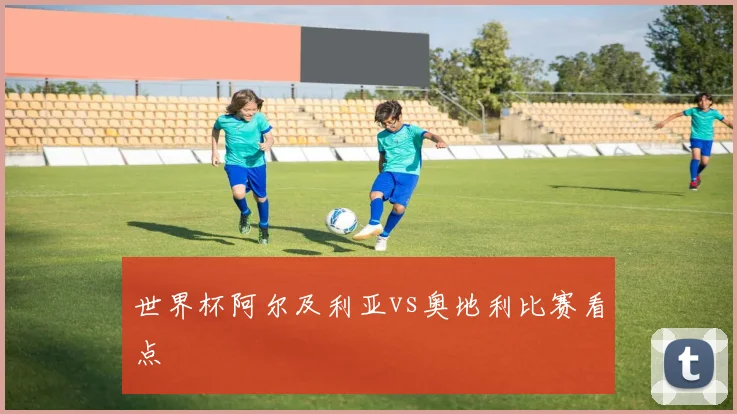 世界杯阿尔及利亚vs奥地利比赛看点